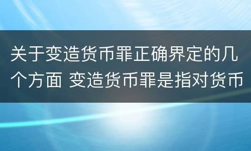 关于变造货币罪正确界定的几个方面 变造货币罪是指对货币采用什么方法