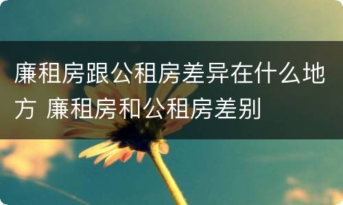 廉租房跟公租房差异在什么地方 廉租房和公租房差别