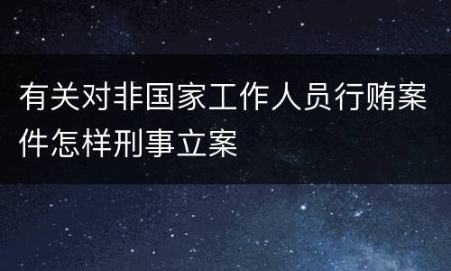 有关对非国家工作人员行贿案件怎样刑事立案