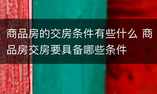 商品房的交房条件有些什么 商品房交房要具备哪些条件