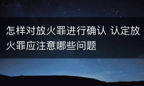 怎样对放火罪进行确认 认定放火罪应注意哪些问题