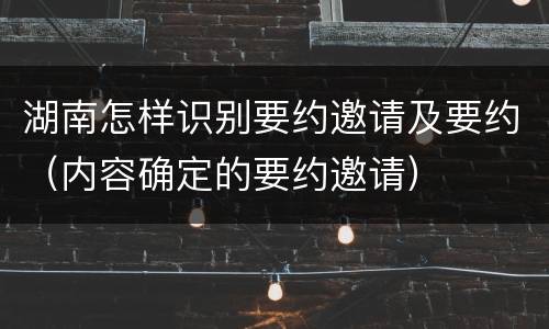 湖南怎样识别要约邀请及要约（内容确定的要约邀请）