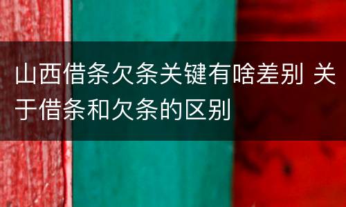 山西借条欠条关键有啥差别 关于借条和欠条的区别