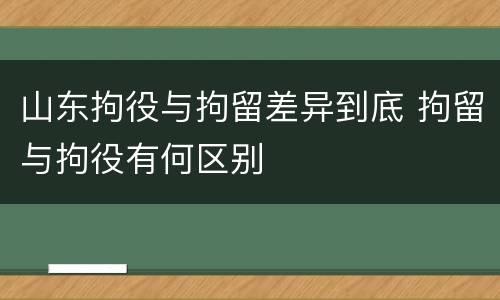 山东拘役与拘留差异到底 拘留与拘役有何区别