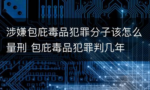涉嫌包庇毒品犯罪分子该怎么量刑 包庇毒品犯罪判几年