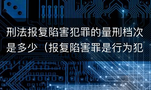 刑法报复陷害犯罪的量刑档次是多少（报复陷害罪是行为犯吗）