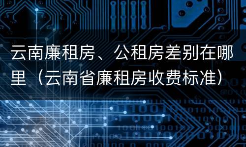 云南廉租房、公租房差别在哪里（云南省廉租房收费标准）
