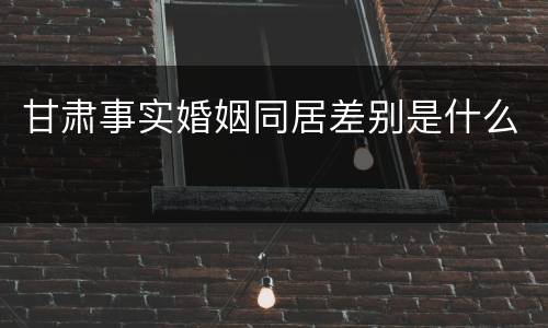甘肃事实婚姻同居差别是什么