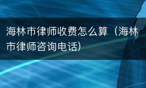 海林市律师收费怎么算（海林市律师咨询电话）