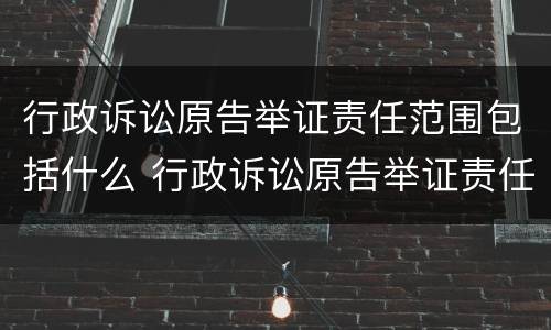 行政诉讼原告举证责任范围包括什么 行政诉讼原告举证责任范围包括什么