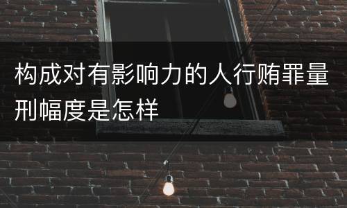 构成对有影响力的人行贿罪量刑幅度是怎样