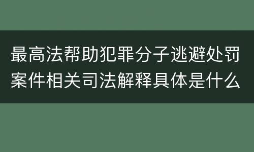 最高法帮助犯罪分子逃避处罚案件相关司法解释具体是什么主要内容