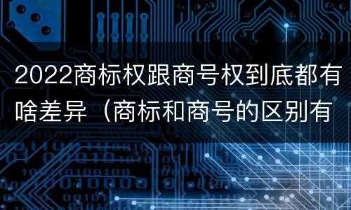2022商标权跟商号权到底都有啥差异（商标和商号的区别有哪些?）
