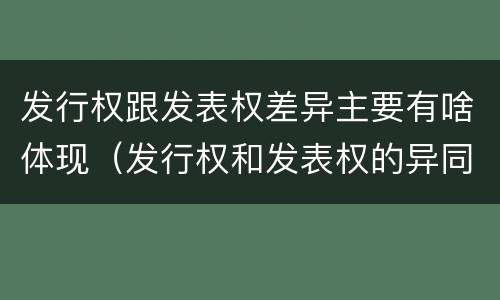 发行权跟发表权差异主要有啥体现（发行权和发表权的异同）
