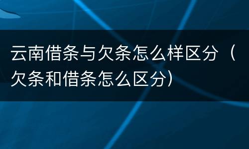 云南借条与欠条怎么样区分（欠条和借条怎么区分）