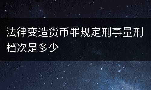 法律变造货币罪规定刑事量刑档次是多少