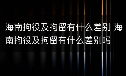 海南拘役及拘留有什么差别 海南拘役及拘留有什么差别吗