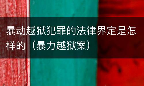 暴动越狱犯罪的法律界定是怎样的（暴力越狱案）