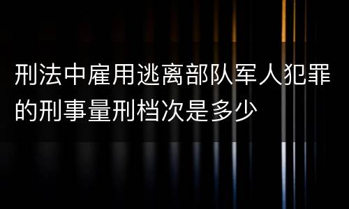 刑法中雇用逃离部队军人犯罪的刑事量刑档次是多少