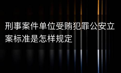 刑事案件单位受贿犯罪公安立案标准是怎样规定