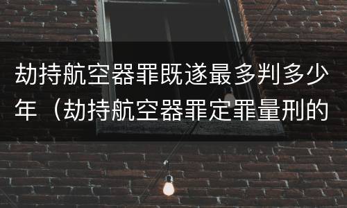 劫持航空器罪既遂最多判多少年（劫持航空器罪定罪量刑的依据）