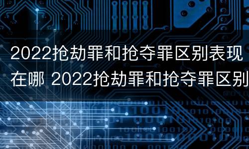 2022抢劫罪和抢夺罪区别表现在哪 2022抢劫罪和抢夺罪区别表现在哪些方面