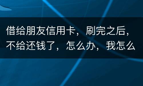 借给朋友信用卡，刷完之后，不给还钱了，怎么办，我怎么起诉呢