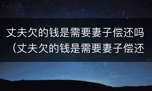 丈夫欠的钱是需要妻子偿还吗（丈夫欠的钱是需要妻子偿还吗知乎）