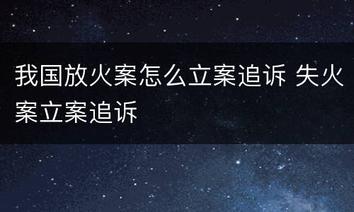 我国放火案怎么立案追诉 失火案立案追诉