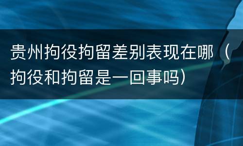 贵州拘役拘留差别表现在哪（拘役和拘留是一回事吗）