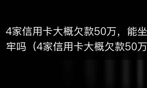 4家信用卡大概欠款50万，能坐牢吗（4家信用卡大概欠款50万,能坐牢吗怎么办）