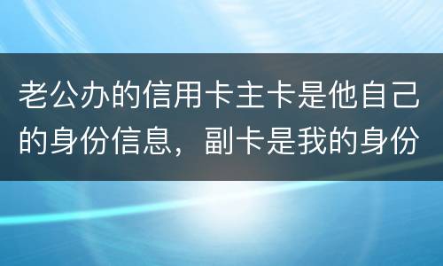 老公办的信用卡主卡是他自己的身份信息，副卡是我的身份信息，是否对我有影响