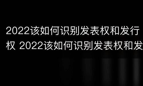 2022该如何识别发表权和发行权 2022该如何识别发表权和发行权呢