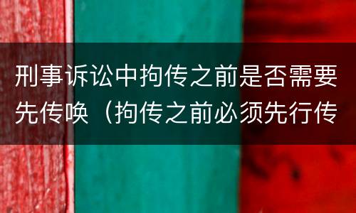 刑事诉讼中拘传之前是否需要先传唤（拘传之前必须先行传唤）
