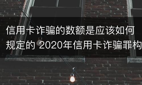信用卡诈骗的数额是应该如何规定的 2020年信用卡诈骗罪构成要件