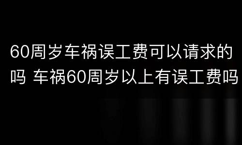 60周岁车祸误工费可以请求的吗 车祸60周岁以上有误工费吗