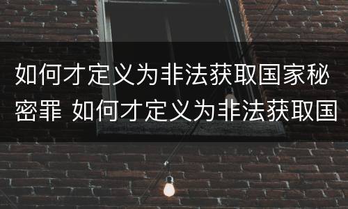 如何才定义为非法获取国家秘密罪 如何才定义为非法获取国家秘密罪呢