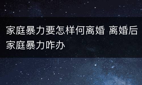 家庭暴力要怎样何离婚 离婚后家庭暴力咋办