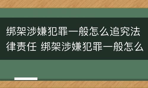 绑架涉嫌犯罪一般怎么追究法律责任 绑架涉嫌犯罪一般怎么追究法律责任呢