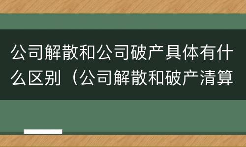 公司解散和公司破产具体有什么区别（公司解散和破产清算有什么区别）