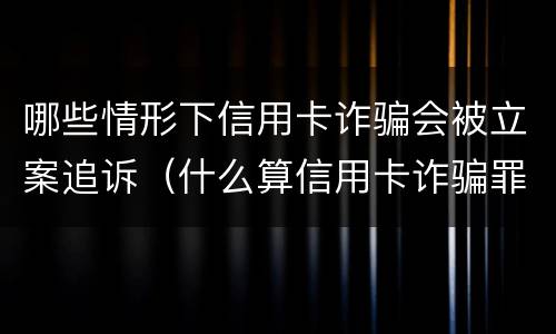 哪些情形下信用卡诈骗会被立案追诉（什么算信用卡诈骗罪）