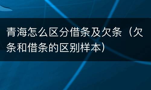 青海怎么区分借条及欠条（欠条和借条的区别样本）