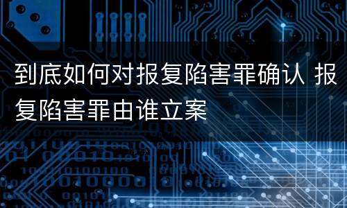 到底如何对报复陷害罪确认 报复陷害罪由谁立案