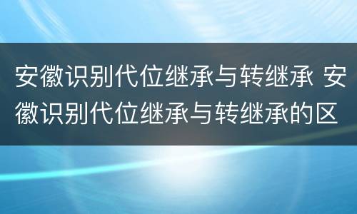 安徽识别代位继承与转继承 安徽识别代位继承与转继承的区别