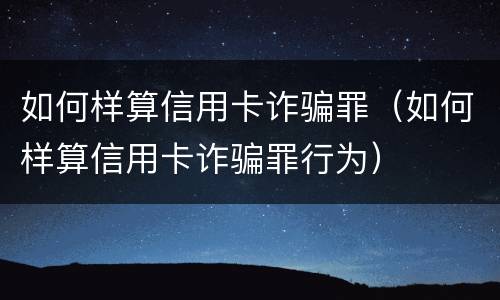 如何样算信用卡诈骗罪（如何样算信用卡诈骗罪行为）