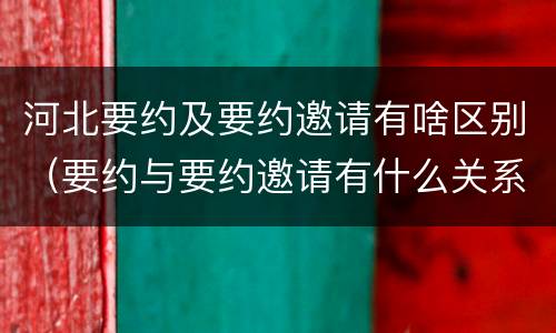 河北要约及要约邀请有啥区别（要约与要约邀请有什么关系）