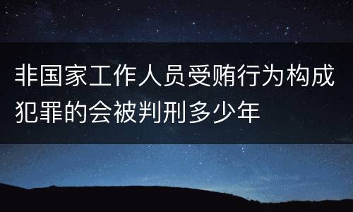 非国家工作人员受贿行为构成犯罪的会被判刑多少年
