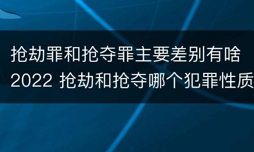 抢劫罪和抢夺罪主要差别有啥2022 抢劫和抢夺哪个犯罪性质严重