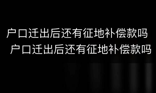户口迁出后还有征地补偿款吗 户口迁出后还有征地补偿款吗怎么办