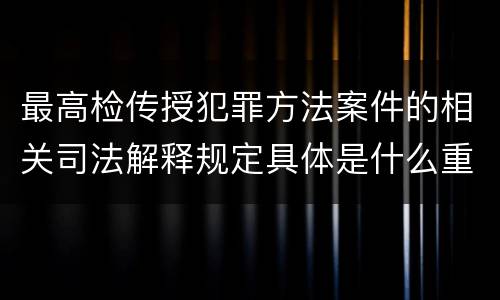 最高检传授犯罪方法案件的相关司法解释规定具体是什么重要内容